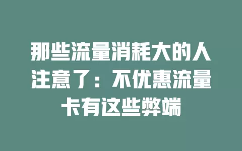 那些流量消耗大的人注意了：不优惠流量卡有这些弊端