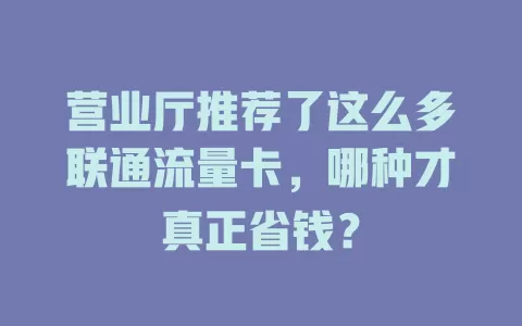 营业厅推荐了这么多联通流量卡，哪种才真正省钱？