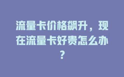 流量卡价格飙升，现在流量卡好贵怎么办？