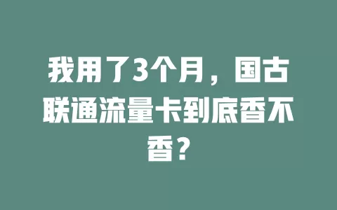 我用了3个月，国古联通流量卡到底香不香？