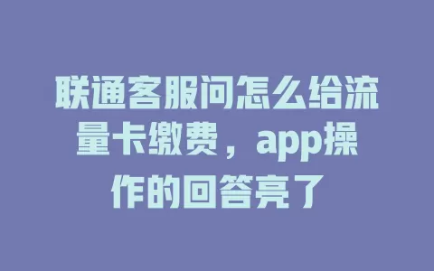 联通客服问怎么给流量卡缴费，app操作的回答亮了