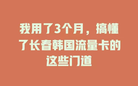 我用了3个月，搞懂了长春韩国流量卡的这些门道