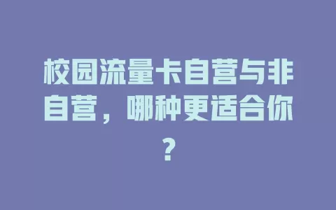 校园流量卡自营与非自营，哪种更适合你？