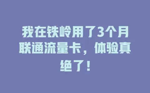 我在铁岭用了3个月联通流量卡，体验真绝了！