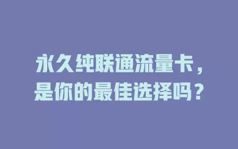 永久纯联通流量卡，是你的最佳选择吗？