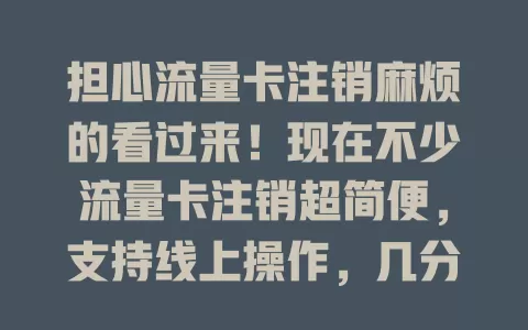 担心流量卡注销麻烦的看过来！现在不少流量卡注销超简便，支持线上操作，几分钟搞定，还有详细说明和客服答疑，别再发愁啦！