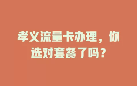 孝义流量卡办理，你选对套餐了吗？
