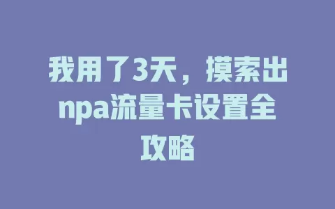 我用了3天，摸索出npa流量卡设置全攻略