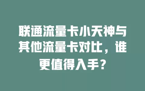 联通流量卡小天神与其他流量卡对比，谁更值得入手？