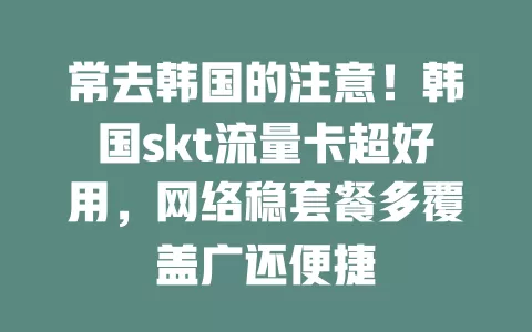 常去韩国的注意！韩国skt流量卡超好用，网络稳套餐多覆盖广还便捷
