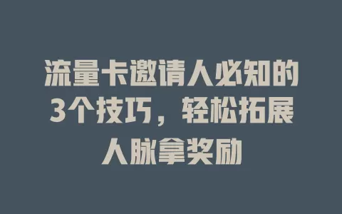 流量卡邀请人必知的3个技巧，轻松拓展人脉拿奖励