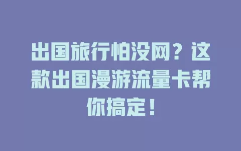 出国旅行怕没网？这款出国漫游流量卡帮你搞定！