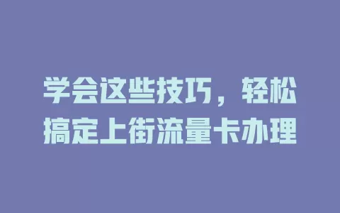 学会这些技巧，轻松搞定上街流量卡办理