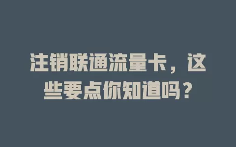 注销联通流量卡，这些要点你知道吗？