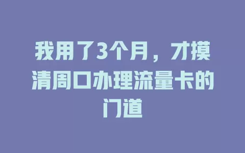 我用了3个月，才摸清周口办理流量卡的门道