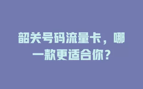 韶关号码流量卡，哪一款更适合你？