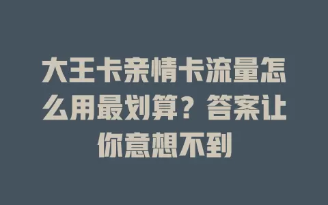 大王卡亲情卡流量怎么用最划算？答案让你意想不到