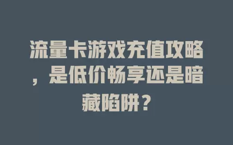 流量卡游戏充值攻略，是低价畅享还是暗藏陷阱？