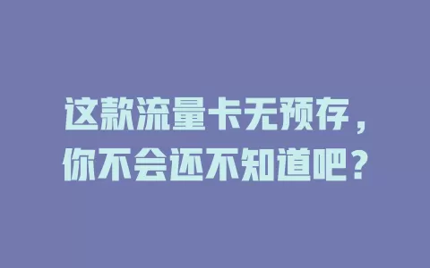 这款流量卡无预存，你不会还不知道吧？