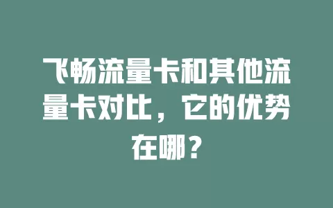 飞畅流量卡和其他流量卡对比，它的优势在哪？