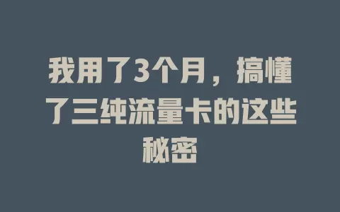 我用了3个月，搞懂了三纯流量卡的这些秘密