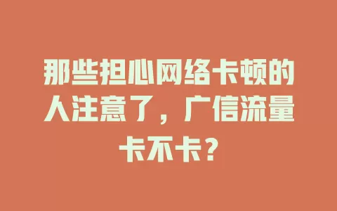 那些担心网络卡顿的人注意了，广信流量卡不卡？
