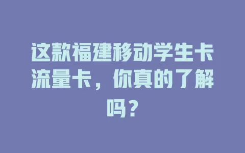 这款福建移动学生卡流量卡，你真的了解吗？