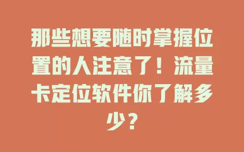 那些想要随时掌握位置的人注意了！流量卡定位软件你了解多少？
