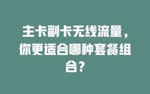 主卡副卡无线流量，你更适合哪种套餐组合？