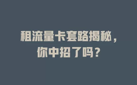 租流量卡套路揭秘，你中招了吗？