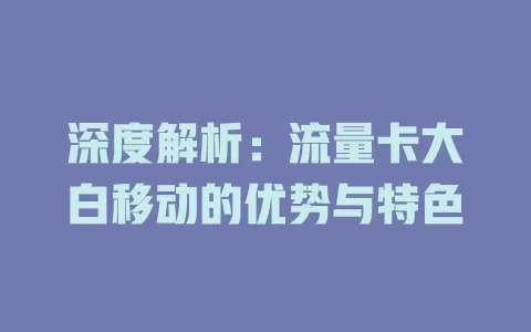 深度解析：流量卡大白移动的优势与特色