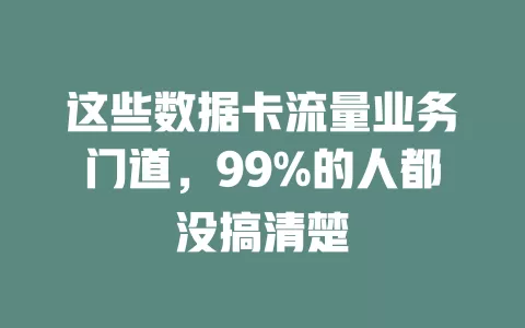 这些数据卡流量业务门道，99%的人都没搞清楚