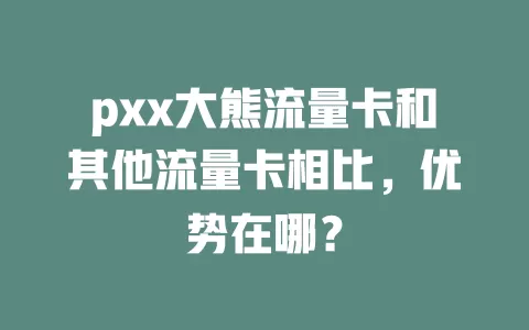 pxx大熊流量卡和其他流量卡相比，优势在哪？