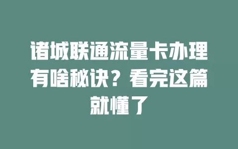 诸城联通流量卡办理有啥秘诀？看完这篇就懂了