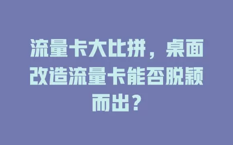 流量卡大比拼，桌面改造流量卡能否脱颖而出？