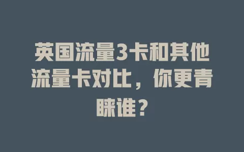 英国流量3卡和其他流量卡对比，你更青睐谁？