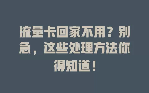 流量卡回家不用？别急，这些处理方法你得知道！