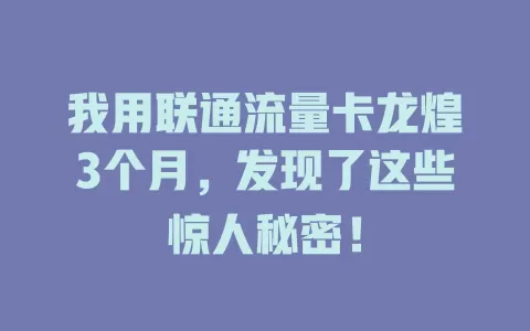 我用联通流量卡龙煌3个月，发现了这些惊人秘密！