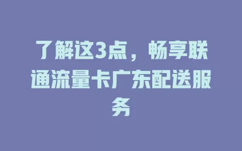 了解这3点，畅享联通流量卡广东配送服务