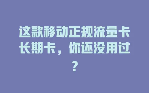 这款移动正规流量卡长期卡，你还没用过？