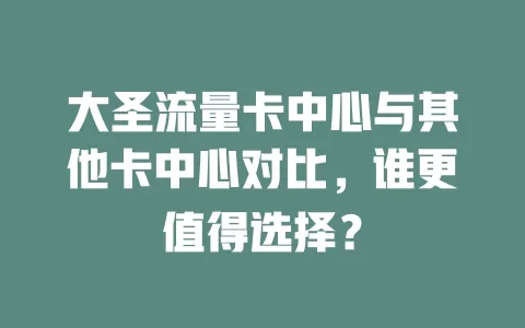 大圣流量卡中心与其他卡中心对比，谁更值得选择？
