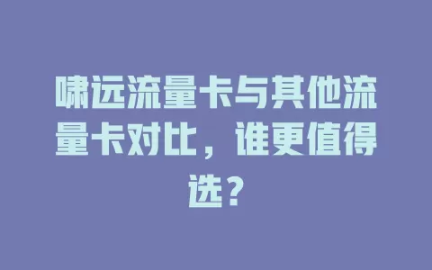 啸远流量卡与其他流量卡对比，谁更值得选？
