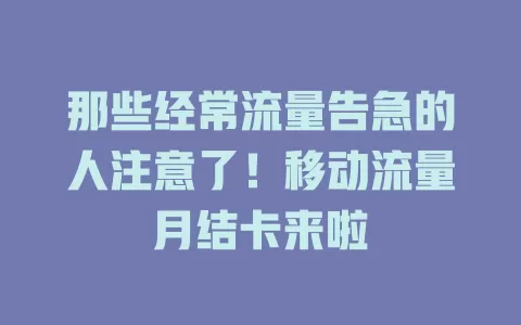那些经常流量告急的人注意了！移动流量月结卡来啦