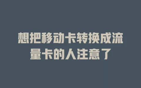 想把移动卡转换成流量卡的人注意了