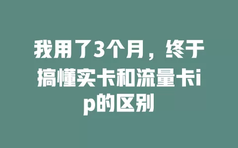 我用了3个月，终于搞懂实卡和流量卡ip的区别