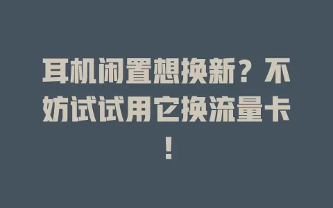 耳机闲置想换新？不妨试试用它换流量卡！