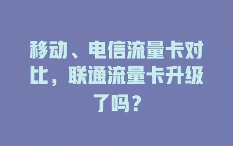 移动、电信流量卡对比，联通流量卡升级了吗？