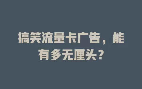 搞笑流量卡广告，能有多无厘头？