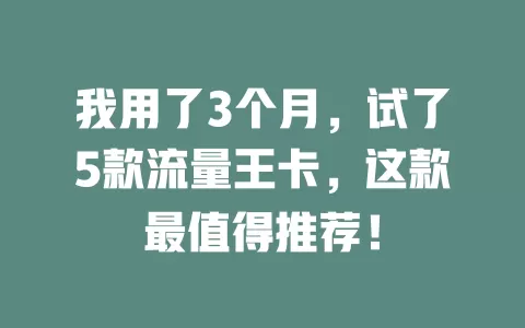 我用了3个月，试了5款流量王卡，这款最值得推荐！
