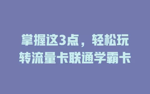 掌握这3点，轻松玩转流量卡联通学霸卡